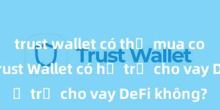 trust wallet có thể mua coin không Trust Wallet có hỗ trợ cho vay DeFi không?